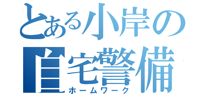 とある小岸の自宅警備（ホームワーク）