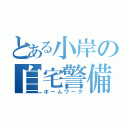 とある小岸の自宅警備（ホームワーク）