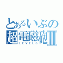 とあるいぶの超電磁砲Ⅱ（ＬＥＶＥＬ５）