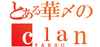 とある華〆のｃｌａｎ（ＹＡＢＡＯ）