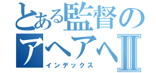 とある監督のアヘアヘ采配Ⅱ（インデックス）