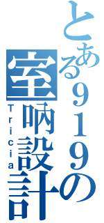 とある９１９の室吶設計（Ｔｒｉｃｉａ）