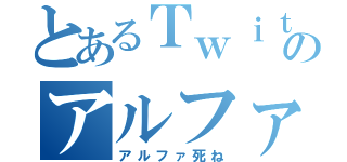 とあるＴｗｉｔｔｅｒのアルファ殺し（アルファ死ね）