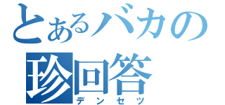 とあるバカの珍回答（デンセツ）