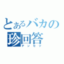 とあるバカの珍回答（デンセツ）