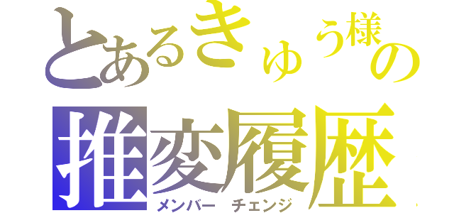 とあるきゅう様の推変履歴（メンバー チェンジ）