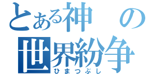 とある神の世界紛争（ひまつぶし）