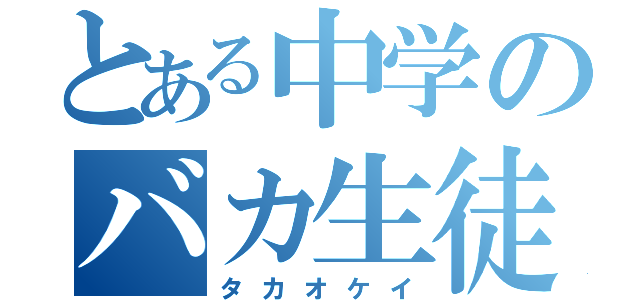 とある中学のバカ生徒（タカオケイ）