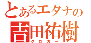 とあるエタナの吉田祐樹（クロガー）