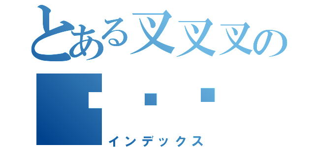 とある叉叉叉の噗噗噗（インデックス）