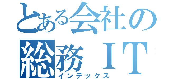 とある会社の総務ＩＴ（インデックス）