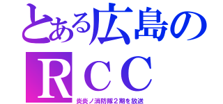 とある広島のＲＣＣ（炎炎ノ消防隊２期を放送）