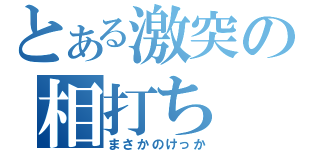 とある激突の相打ち（まさかのけっか）