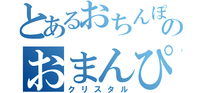 とあるおちんぽんのおまんぴん（クリスタル）