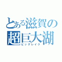 とある滋賀の超巨大湖（ビッグレイク）