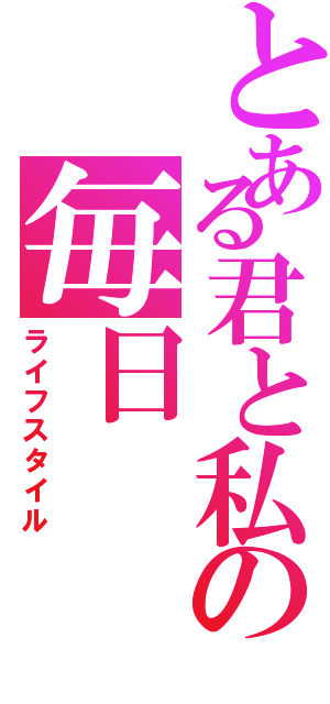 とある君と私の毎日（ライフスタイル）