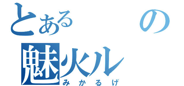 とあるの魅火ル（みかるげ）