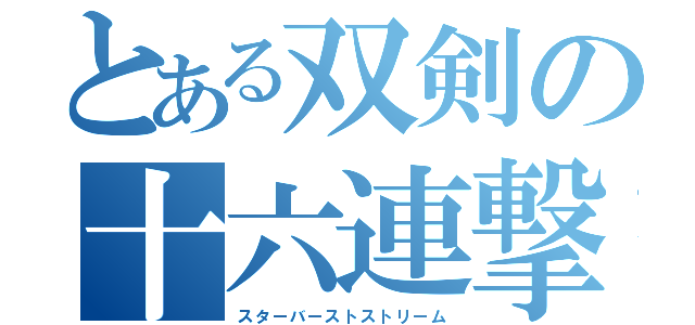 とある双剣の十六連撃（スターバーストストリーム）