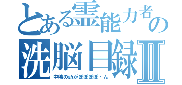 とある霊能力者の洗脳目録Ⅱ（中嶋の頭がぽぽぽぽ〜ん）