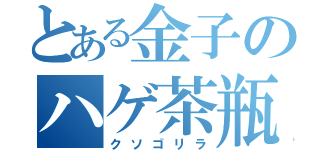 とある金子のハゲ茶瓶（クソゴリラ）