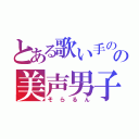 とある歌い手のの美声男子（そらるん）