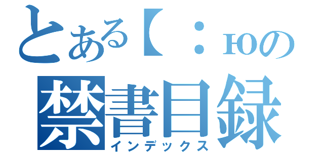 とある【：юの禁書目録（インデックス）