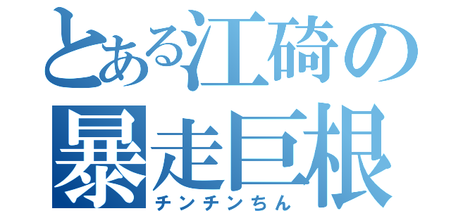 とある江碕の暴走巨根（チンチンちん）