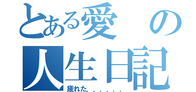 とある愛の人生日記１（疲れた．．．．．．）