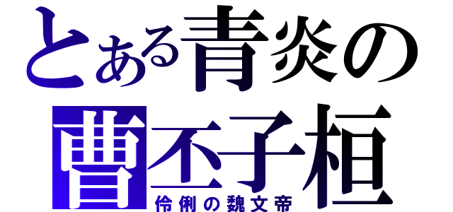 とある青炎の曹丕子桓（伶俐の魏文帝）