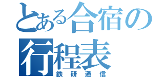 とある合宿の行程表（鉄研通信）