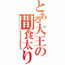 とある大王の間食太り（テキサスなめんなよ）