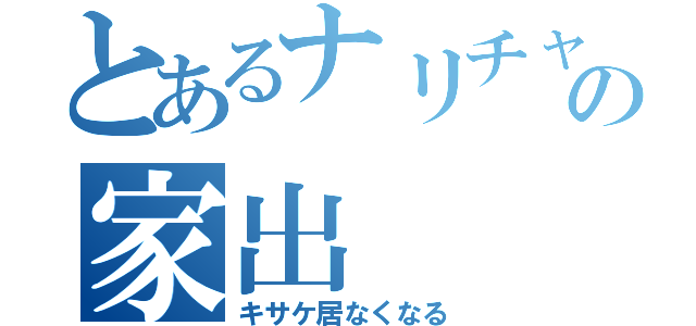 とあるナリチャの家出（キサケ居なくなる）