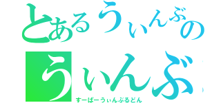 とあるうぃんぶるどんのうぃんぶるどん（すーぱーうぃんぶるどん）