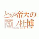 とある帝大の宮ノ杜博（華ヤカ哉、我ガ一族）