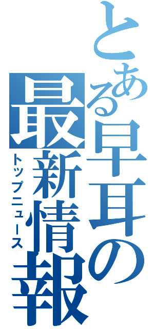 とある早耳の最新情報（トップニュース）