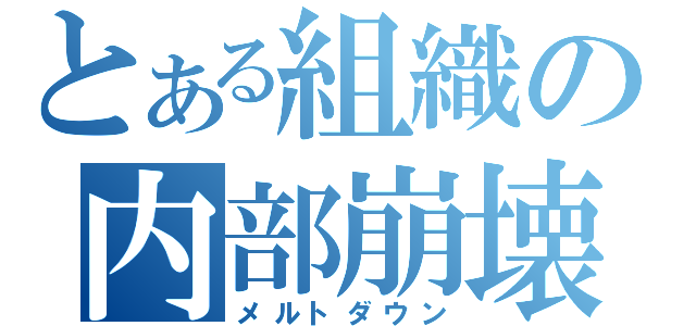 とある組織の内部崩壊（メルトダウン）