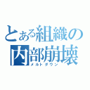 とある組織の内部崩壊（メルトダウン）