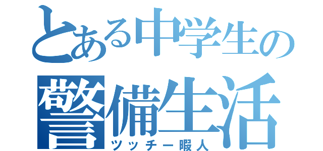 とある中学生の警備生活（ツッチー暇人）