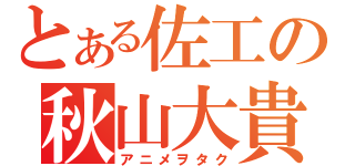 とある佐工の秋山大貴（アニメヲタク）