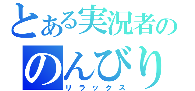 とある実況者ののんびり場（リ　ラ　ッ　ク　ス）