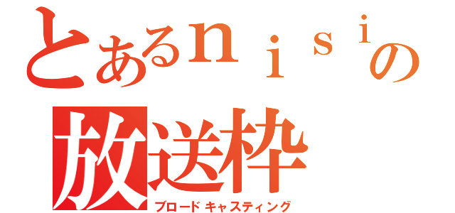 とあるｎｉｓｉｏｋａの放送枠（ブロードキャスティング）