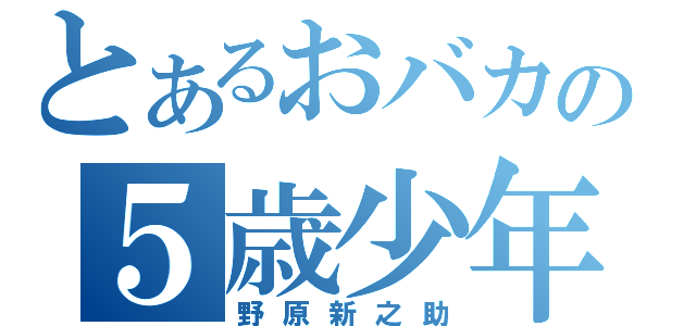 とあるおバカの５歳少年（野原新之助）