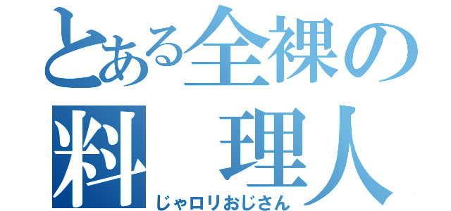 とある全裸の料　理人（じゃロリおじさん）