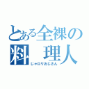 とある全裸の料　理人（じゃロリおじさん）