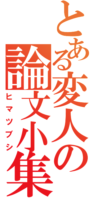 とある変人の論文小集（ヒマツブシ）