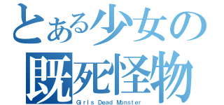 とある少女の既死怪物（Ｇｉｒｌｓ Ｄｅａｄ Ｍｏｎｓｔｅｒ）