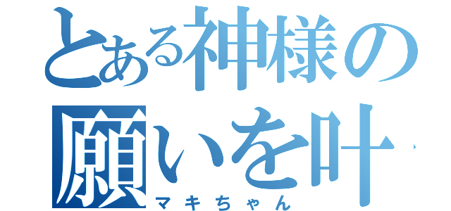 とある神様の願いを叶える装置（マキちゃん）