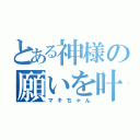 とある神様の願いを叶える装置（マキちゃん）