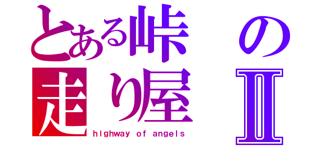 とある峠の走り屋Ⅱ（ｈｉｇｈｗａｙ ｏｆ ａｎｇｅｌｓ）