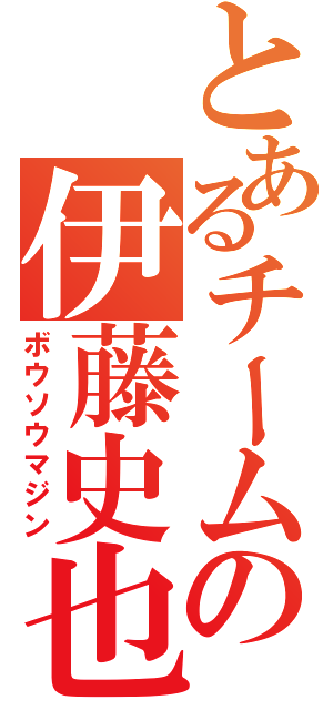 とあるチームの伊藤史也（ボウソウマジン）